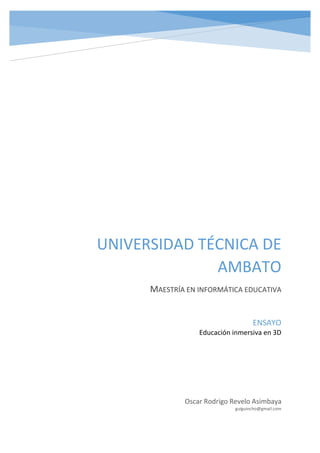 UNIVERSIDAD TÉCNICA DE
AMBATO
MAESTRÍA EN INFORMÁTICA EDUCATIVA
Oscar Rodrigo Revelo Asimbaya
guiguincho@gmail.com
ENSAYO
Educación inmersiva en 3D
 