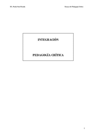 EU. Paula Soto Parada                       Ensayo de Pedagogía Crítica




                          INTEGRACIÓN



                        PEDAGOGÍA CRÍTICA




                                                                          1
 