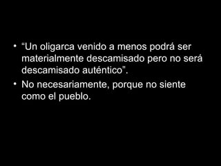 “ Un oligarca venido a menos podrá ser materialmente descamisado pero no será descamisado auténtico”.  No necesariamente, porque no siente como el pueblo. 