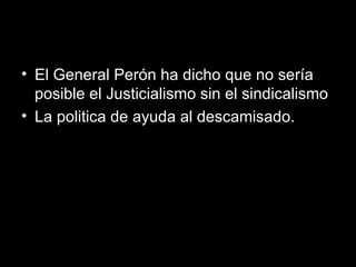 El General Perón ha dicho que no sería posible el Justicialismo sin el sindicalismo  La politica de ayuda al descamisado. 