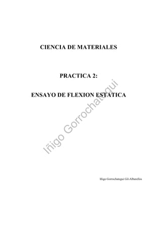 CIENCIA DE MATERIALES
PRACTICA 2:
ENSAYO DE FLEXION ESTATICA
Iñigo Gorrochategui Gil-Albarellos
Iñigo
G
orrochategui
 