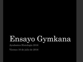 Ensayo Gymkana
Ayudantes Histología 2016
Viernes 10 de julio de 2016
 