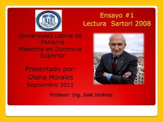 Ensayo #1
                        Lectura Sartori 2008
Universidad Latina de
       Panamá
Maestría en Docencia
       Superior

  Presentado por:
   Diana Morales
  Septiembre 2011
          Profesor: Ing. José Jiménez
 