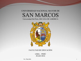 Lic. Saavedra 1
UNIVERSIDAD NACIONAL MAYOR DE
SAN MARCOSUniversidad Del Perú, DECANA DE AMERICA
FACULTAD DE EDUCACIÓN
LIMA – PERÚ
JULIO 2016
 