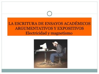 LA ESCRITURA DE ENSAYOS ACADÉMICOS
ARGUMENTATIVOS Y EXPOSITIVOS
Electricidad y magnetismo
 