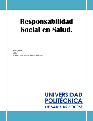 Responsabilidad
        Social en Salud.

26/03/2012
UPSLP
100464 - Juan Manuel Alemán Rodríguez.
 