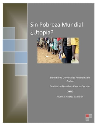 Sin Pobreza Mundial
¿Utopía?




       Benemérita Universidad Autónoma de
                     Puebla

       Facultad de Derecho y Ciencias Sociales

                       DHTIC

             Alumna: Andrea Calderón
 