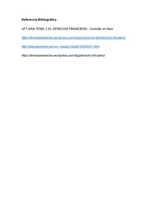 Referencia Bibliográfica
UFT.SAIA.TEMA 2 EL DERECHO FINANCIERO. Consulta en línea
https://temasdederecho.wordpress.com/tag/autonomia-del-derecho-tributario/
http://www.geocities.ws/uny_equipo1/acp6163/083/t1.html
https://temasdederecho.wordpress.com/tag/derecho-tributario/
 