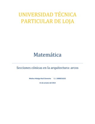 UNIVERSIDAD TÉCNICA 
PARTICULAR DE LOJA 
Matemática 
Secciones cónicas en la arquitectura: arcos 
Medina Hidalgo Raúl Clemente C.I. 19008216321 
15 de octubre del 2014 
 