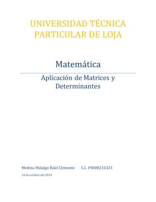 UNIVERSIDAD TÉCNICA 
PARTICULAR DE LOJA 
Matemática 
Aplicación de Matrices y 
Determinantes 
Medina Hidalgo Raúl Clemente C.I. 19008216321 
24 de octubre del 2014 
 