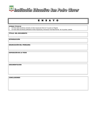 E N S A Y O
NORMAS TÉCNICAS
• El Título debe escribirse centrado en letra mayúscula Arial de 12 puntos en Negrita
• El Texto debe escribirse justificado en letra mayúscula y minúscula Time New Roman de 1a puntos, usando
TÍTULO DEL DOCUMENTO
INTRODUCCIÓN
ENUNCIACIÓN DEL PROBLEMA
EXPOSICIÓN DE LA TESIS
ARGUMENTACIÓN
CONCLUSIONES