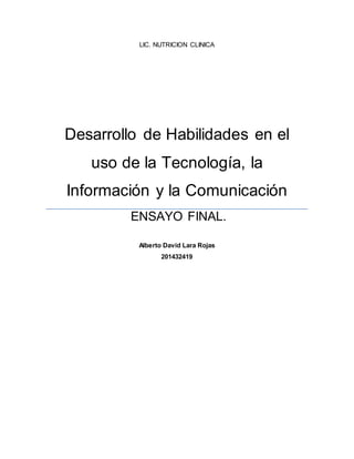 LIC. NUTRICION CLINICA 
Desarrollo de Habilidades en el 
uso de la Tecnología, la 
Información y la Comunicación 
ENSAYO FINAL. 
Alberto David Lara Rojas 
201432419 
 