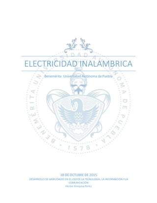 ELECTRICIDAD INALAMBRICA
Benemérita Universidad Autónoma de Puebla
18 DE OCTUBRE DE 2015
DESARROLLO DE HABILIDADES EN EL USO DE LA TECNOLOGÍA, LA INFORMACIÓN Y LA
COMUNICACIÓN
Hector Hinojosa Perez
 
