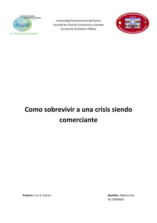 Universidad Panamericana del Puerto
Facultad de Ciencias Económicas y Sociales
Escuela de Contaduría Pública
Como sobrevivir a una crisis siendo
comerciante
Profesor: Luis A. Gómez Bachiller: Alberto Díaz
CI: 27850824
 