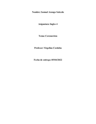 Nombre: Samuel Arango Salcedo
Asignatura: Ingles 4
Tema: Coronavirus
Profesor: Virgelino Cordoba
Fecha de entrega: 05/04/2022
 
