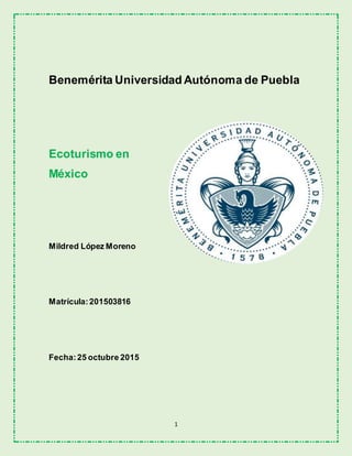 1
Benemérita Universidad Autónoma de Puebla
Ecoturismo en
México
Mildred López Moreno
Matrícula:201503816
Fecha:25 octubre 2015
 