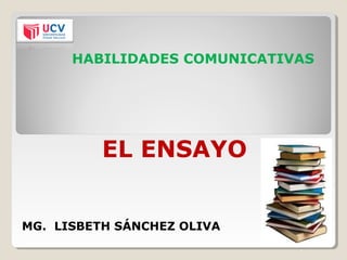 HABILIDADES COMUNICATIVAS
EL ENSAYO
MG. LISBETH SÁNCHEZ OLIVA
 