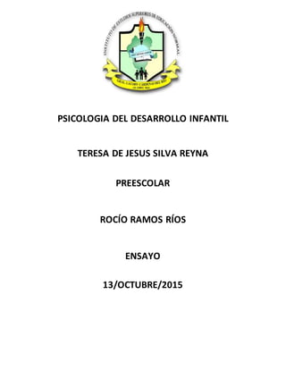 PSICOLOGIA DEL DESARROLLO INFANTIL
TERESA DE JESUS SILVA REYNA
PREESCOLAR
ROCÍO RAMOS RÍOS
ENSAYO
13/OCTUBRE/2015
 
