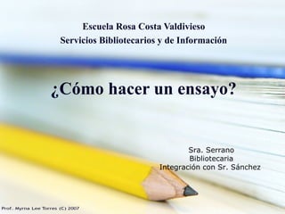 ¿Cómo hacer un ensayo?
Escuela Rosa Costa Valdivieso
Servicios Bibliotecarios y de Información
Sra. Serrano
Bibliotecaria
Integración con Sr. Sánchez
 