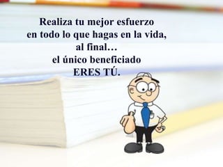 Realiza tu mejor esfuerzo
en todo lo que hagas en la vida,
al final…
el único beneficiado
ERES TÚ.
 