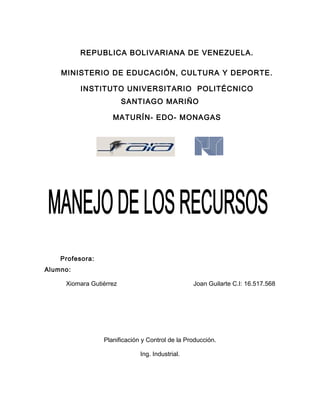 REPUBLICA BOLIVARIANA DE VENEZUELA.
MINISTERIO DE EDUCACIÓN, CULTURA Y DEPORTE.
INSTITUTO UNIVERSITARIO POLITÉCNICO
SANTIAGO MARIÑO
MATURÍN- EDO- MONAGAS
Profesora:
Alumno:
Xiomara Gutiérrez Joan Guilarte C.I: 16.517.568
Planificación y Control de la Producción.
Ing. Industrial.
 