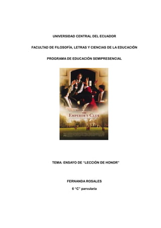 UNIVERSIDAD CENTRAL DEL ECUADOR
FACULTAD DE FILOSOFÍA, LETRAS Y CIENCIAS DE LA EDUCACIÓN
PROGRAMA DE EDUCACIÓN SEMIPRESENCIAL
TEMA: ENSAYO DE “LECCIÓN DE HONOR”
FERNANDA ROSALES
6 “C” parvularia
 