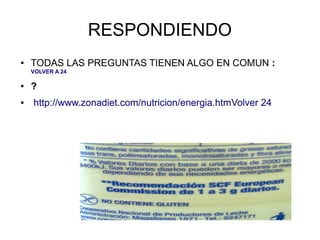 RESPONDIENDO
●   TODAS LAS PREGUNTAS TIENEN ALGO EN COMUN :
    VOLVER A 24

●   ?
●   http://www.zonadiet.com/nutricion/energia.htmVolver 24
 
