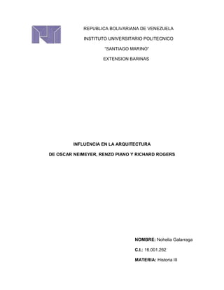 REPUBLICA BOLIVARIANA DE VENEZUELA
INSTITUTO UNIVERSITARIO POLITECNICO
“SANTIAGO MARINO”
EXTENSION BARINAS
INFLUENCIA EN LA ARQUITECTURA
DE OSCAR NEIMEYER, RENZO PIANO Y RICHARD ROGERS
NOMBRE: Nohelia Galarraga
C.I.: 16.001.262
MATERIA: Historia III
 