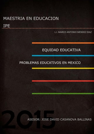 2015
MAESTRIA EN EDUCACION
IPE
ASESOR: JOSE DAVID CASANOVA BALLINAS
L.I. MARCO ANTONIO MENDEZ DIAZ
EQUIDAD EDUCATIVA
PROBLEMAS EDUCATIVOS EN MEXICO
 