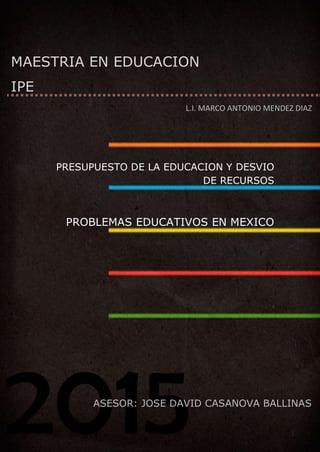 2015
MAESTRIA EN EDUCACION
IPE
ASESOR: JOSE DAVID CASANOVA BALLINAS
L.I. MARCO ANTONIO MENDEZ DIAZ
PRESUPUESTO DE LA EDUCACION Y DESVIO
DE RECURSOS
PROBLEMAS EDUCATIVOS EN MEXICO
 