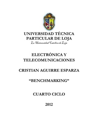 UNIVERSIDAD TÉCNICA
  PARTICULAR DE LOJA
    La Universidad Católica de Loja


    ELECTRÓNICA Y
 TELECOMUNICACIONES

CRISTIAN AGUIRRE ESPARZA

    “BENCHMARKING”


     CUARTO CICLO

                2012
 