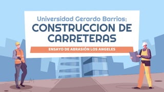 Universidad Gerardo Barrios:
CONSTRUCCION DE
CARRETERAS
ENSAYO DE ABRASIÓN LOS ANGELES
 