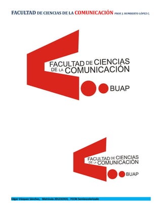 FACULTAD DE CIENCIAS DE LA COMUNICACIÓN PROF. J. HUMBERTO LÓPEZ C.




Edgar Vázquez Sánchez, Matrícula 201231919, FCCM Semiescolarizado
 