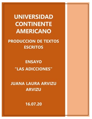 UNIVERSIDAD
CONTINENTE
AMERICANO
PRODUCCION DE TEXTOS
ESCRITOS
ENSAYO
“LAS ADICCIONES”
JUANA LAURA ARVIZU
ARVIZU
16.07.20
 