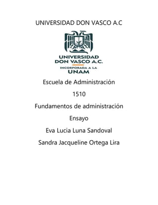 UNIVERSIDAD DON VASCO A.C
Escuela de Administración
1510
Fundamentos de administración
Ensayo
Eva Lucia Luna Sandoval
Sandra Jacqueline Ortega Lira
 