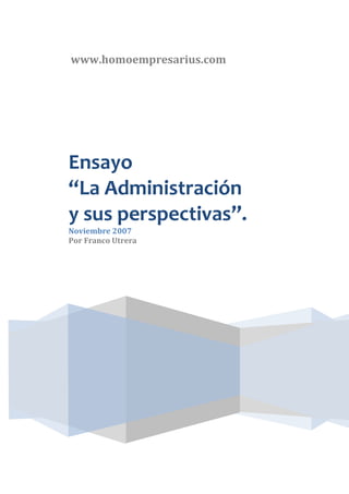 www.homoempresarius.com




Ensayo
“La Administración
y sus perspectivas”.
Noviembre 2007
Por Franco Utrera
 