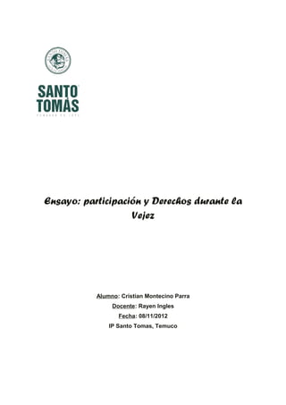 Ensayo: participación y Derechos durante la
                   Vejez




           Alumno: Cristian Montecino Parra
                Docente: Rayen Ingles
                  Fecha: 08/11/2012
               IP Santo Tomas, Temuco
 
