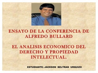 ENSAYO DE LA CONFERENCIA DE
     ALFREDO BULLARD

 EL ANALISIS ECONOMICO DEL
    DERECHO Y PROPIEDAD
       INTELECTUAL.

      ESTUDIANTE: JACKSON BELTRAN URQUIZO
 