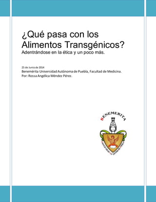¿Qué pasa con los
Alimentos Transgénicos?
Adentrándose en la ética y un poco más.
25 de Juniode 2014
Benemérita Universidad Autónoma de Puebla, Facultad de Medicina.
Por: Rossa Angélica Méndez Pérez.
 