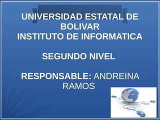 UNIVERSIDAD ESTATAL DE
BOLIVAR
INSTITUTO DE INFORMATICA
SEGUNDO NIVEL
RESPONSABLE: ANDREINA
RAMOS
 