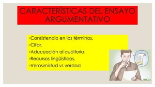 CARACTERÍSTICAS DEL ENSAYO
ARGUMENTATIVO
◦Consistencia en los términos.
◦Citar.
◦Adecuación al auditorio.
◦Recursos lingüísticos.
◦Verosimilitud vs verdad
 
