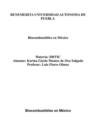 BENEMERITA UNIVERSIDAD AUTONOMA DE
              PUEBLA




          Biocombustibles en México




              Materia: DHTIC
 Alumno: Karina Gisela Montes de Oca Salgado
         Profesor: Luis Flores Olmos




        Biocombustibles en México
 