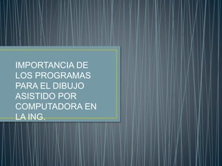 IMPORTANCIA DE
LOS PROGRAMAS
PARA EL DIBUJO
ASISTIDO POR
COMPUTADORA EN
LA ING.
 