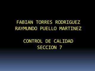 FABIAN TORRES RODRIGUEZ
RAYMUNDO PUELLO MARTINEZ

  CONTROL DE CALIDAD
       SECCION 7
 
