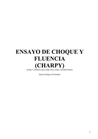 ENSAYO DE CHOQUE Y
     FLUENCIA
     (CHARPY)
  (UNE 7--475475--92 y UNE 792 y UNE 7-475475-9393)

               Iajaira Diéguez Fernández




                                                      1
 