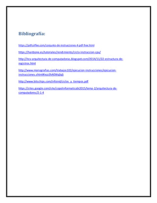 Bibliografía:
https://pdfcoffee.com/conjunto-de-instrucciones-4-pdf-free.html
https://hardzone.es/tutoriales/rendimiento/ciclo-instruccion-cpu/
http://itcv-arquitectura-de-computadoras.blogspot.com/2014/11/22-estructura-de-
registros.html
http://www.monografias.com/trabajos102/ejecucion-instrucciones/ejecucion-
instrucciones.shtml#ixzz3hA0WqSqS
http://www.bitschips.com/infoind/ciclos_y_tiempos.pdf
https://sites.google.com/site/copolinformaticabi2015/tema-2/arquitectura-de-
computadores/2-1-4
 