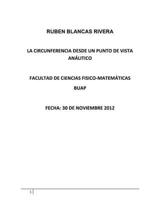RUBEN BLANCAS RIVERA


LA CIRCUNFERENCIA DESDE UN PUNTO DE VISTA
                ANÁLITICO


FACULTAD DE CIENCIAS FISICO-MATEMÁTICAS
                  BUAP


       FECHA: 30 DE NOVIEMBRE 2012




1
 