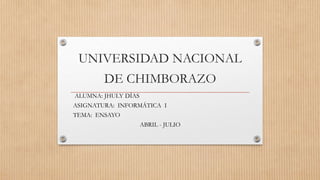 UNIVERSIDAD NACIONAL
DE CHIMBORAZO
ALUMNA: JHULY DÍAS
ASIGNATURA: INFORMÁTICA I
TEMA: ENSAYO
ABRIL - JULIO
 