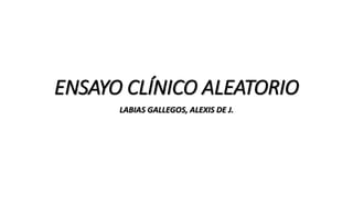 ENSAYO CLÍNICO ALEATORIO
LABIAS GALLEGOS, ALEXIS DE J.
 