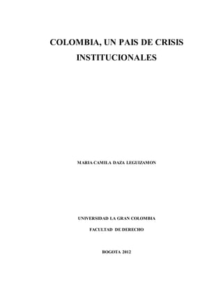COLOMBIA, UN PAIS DE CRISIS
INSTITUCIONALES
MARIA CAMILA DAZA LEGUIZAMON
UNIVERSIDAD LA GRAN COLOMBIA
FACULTAD DE DERECHO
BOGOTA 2012
 
